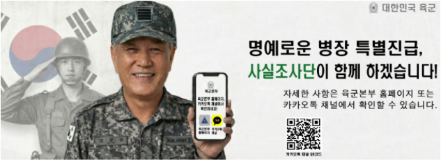 대한민국 육군
명예로운 병장 특별진급, 사실조사단이 함께 하겠습니다!
자세한 사항은 육군본부 홈페이지 또는 카카오톡 채널에서 확인할 수 있습니다.